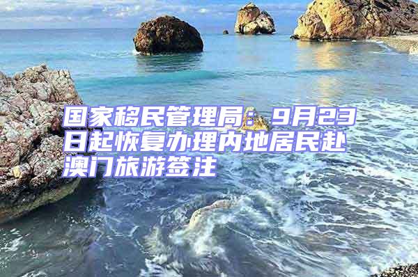 國家移民管理局：9月23日起恢復辦理內地居民赴澳門旅游簽注