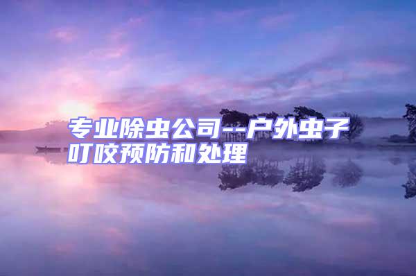 專業(yè)除蟲公司--戶外蟲子叮咬預防和處理