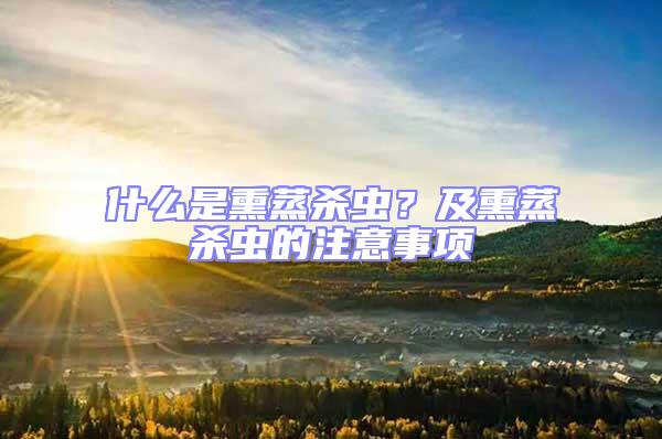 什么是熏蒸殺蟲？及熏蒸殺蟲的注意事項(xiàng)