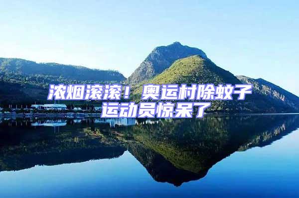 濃煙滾滾！奧運村除蚊子 運動員驚呆了