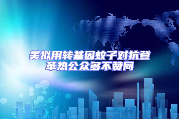 美擬用轉(zhuǎn)基因蚊子對(duì)抗登革熱公眾多不贊同