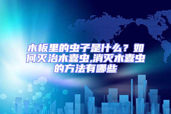木板里的蟲子是什么？如何滅治木蠹蟲,消滅木蠹蟲的方法有哪些
