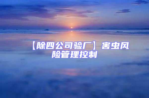 【除四公司驗(yàn)廠】害蟲風(fēng)險(xiǎn)管理控制