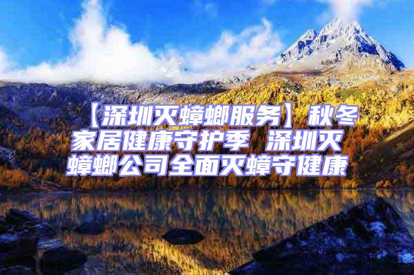 【深圳滅蟑螂服務】秋冬家居健康守護季 深圳滅蟑螂公司全面滅蟑守健康