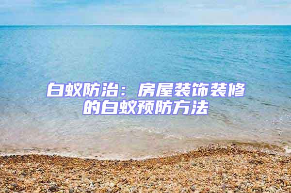 白蟻防治：房屋裝飾裝修的白蟻預防方法