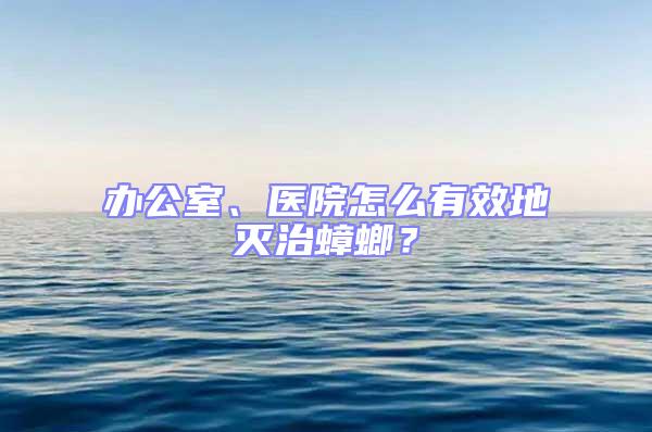 辦公室、醫院怎么有效地滅治蟑螂？