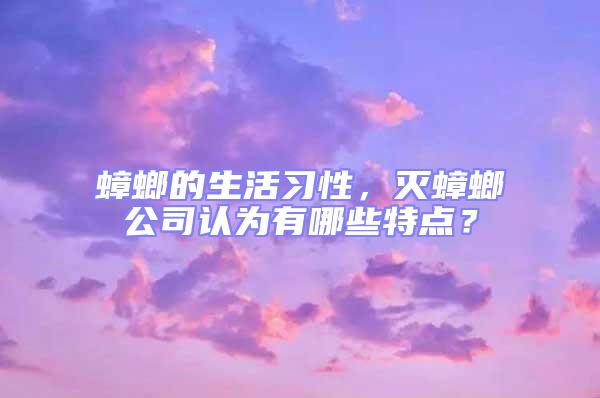 蟑螂的生活習(xí)性，滅蟑螂公司認(rèn)為有哪些特點(diǎn)？