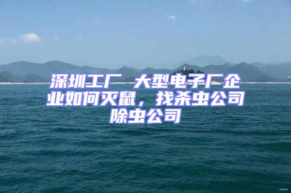 深圳工廠 大型電子廠企業(yè)如何滅鼠，找殺蟲公司除蟲公司