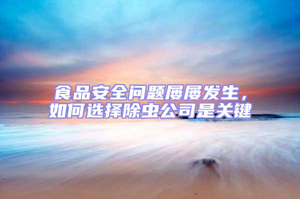 食品安全問題屢屢發(fā)生，如何選擇除蟲公司是關(guān)鍵