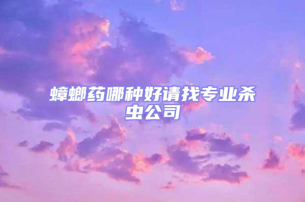蟑螂藥哪種好請(qǐng)找專業(yè)殺蟲(chóng)公司