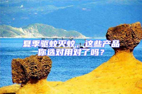 夏季驅(qū)蚊滅蚊，這些產(chǎn)品你選對(duì)用對(duì)了嗎？