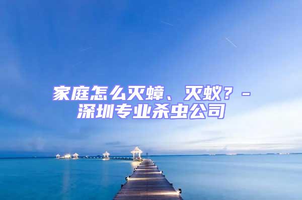 家庭怎么滅蟑、滅蟻？-深圳專業殺蟲公司