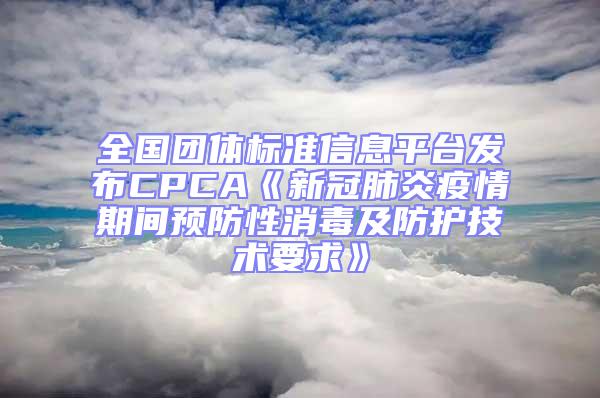 全國團體標(biāo)準信息平臺發(fā)布CPCA《新冠肺炎疫情期間預(yù)防性消毒及防護技術(shù)要求》
