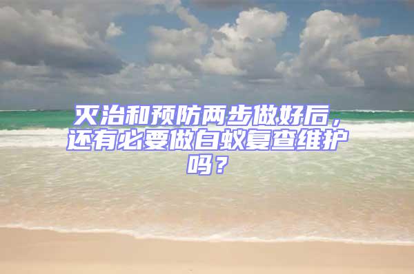 滅治和預防兩步做好后，還有必要做白蟻復查維護嗎？