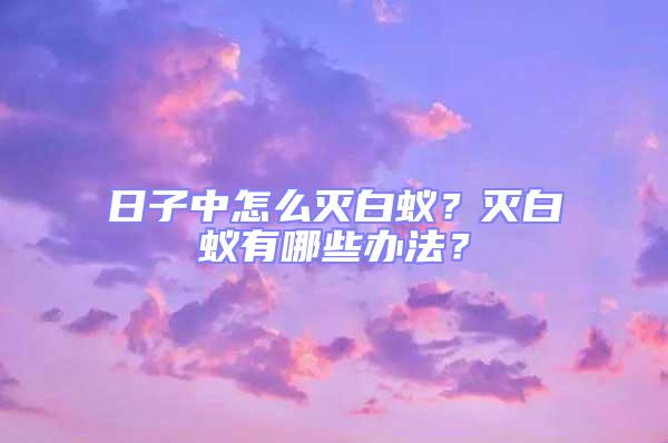 日子中怎么滅白蟻？滅白蟻有哪些辦法？