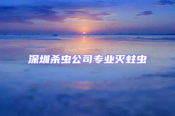 深圳殺蟲公司專業(yè)滅蛀蟲