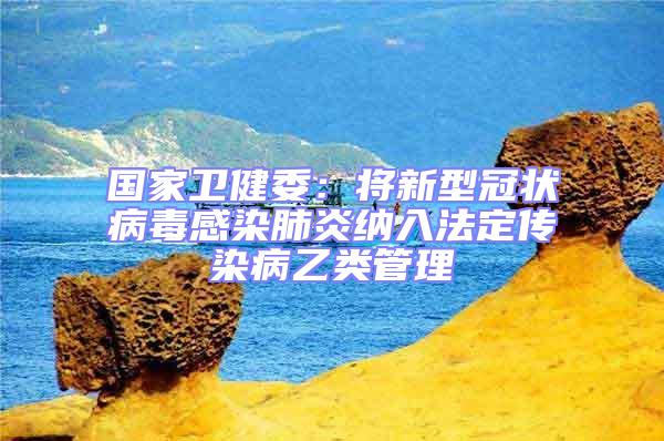 國家衛(wèi)健委：將新型冠狀病毒感染肺炎納入法定傳染病乙類管理