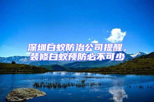 深圳白蟻防治公司提醒，裝修白蟻預(yù)防必不可少