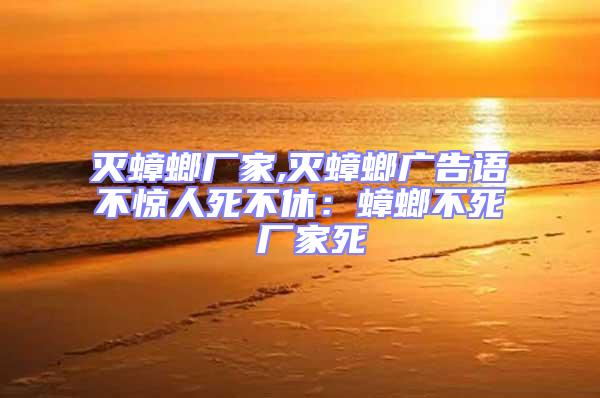 滅蟑螂廠家,滅蟑螂廣告語不驚人死不休：蟑螂不死 廠家死