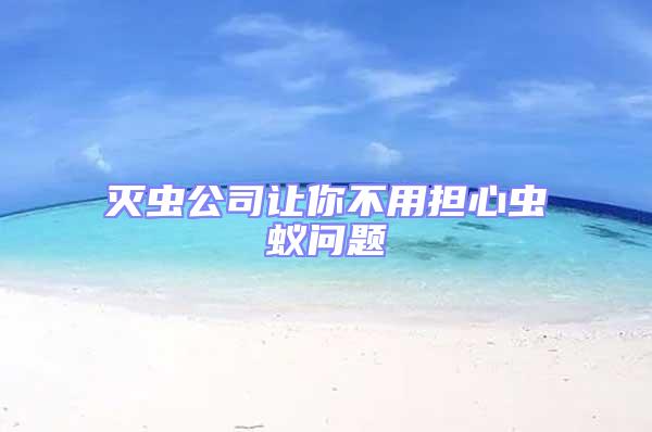 滅蟲(chóng)公司讓你不用擔(dān)心蟲(chóng)蟻問(wèn)題