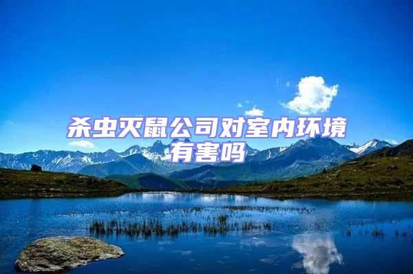 殺蟲滅鼠公司對(duì)室內(nèi)環(huán)境有害嗎