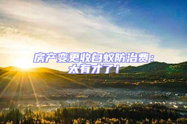 房產(chǎn)變更收白蟻防治費(fèi)：太有才了！