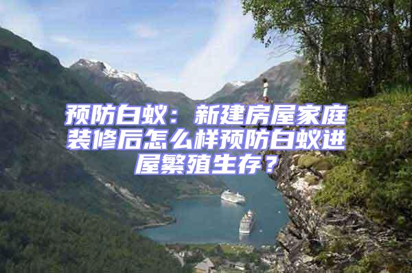 預(yù)防白蟻：新建房屋家庭裝修后怎么樣預(yù)防白蟻進(jìn)屋繁殖生存？