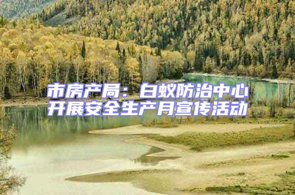 市房產(chǎn)局：白蟻防治中心開(kāi)展安全生產(chǎn)月宣傳活動(dòng)