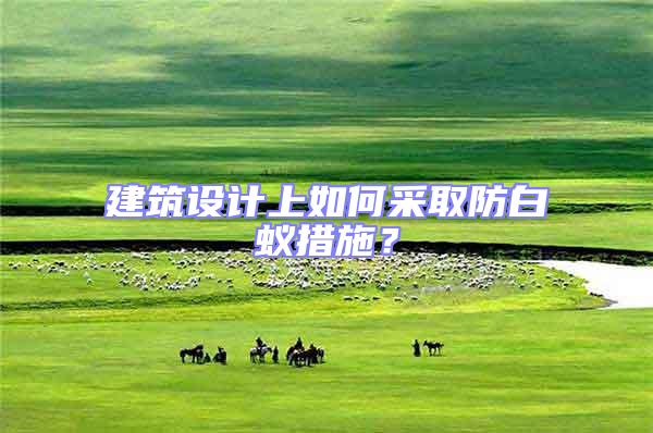 建筑設計上如何采取防白蟻措施？