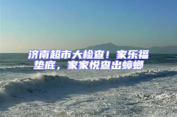 濟南超市大檢查！家樂福墊底，家家悅查出蟑螂