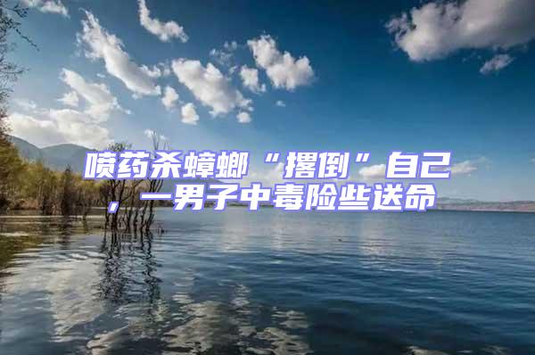 噴藥殺蟑螂“撂倒”自己，一男子中毒險(xiǎn)些送命