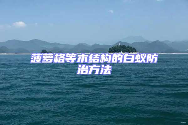 菠蘿格等木結(jié)構(gòu)的白蟻防治方法