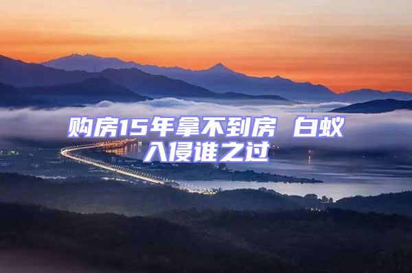 購(gòu)房15年拿不到房 白蟻入侵誰(shuí)之過(guò)
