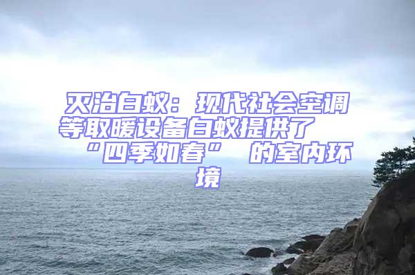 滅治白蟻：現代社會空調等取暖設備白蟻提供了 “四季如春” 的室內環境