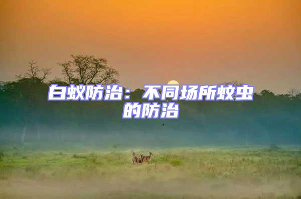 白蟻防治：不同場(chǎng)所蚊蟲的防治