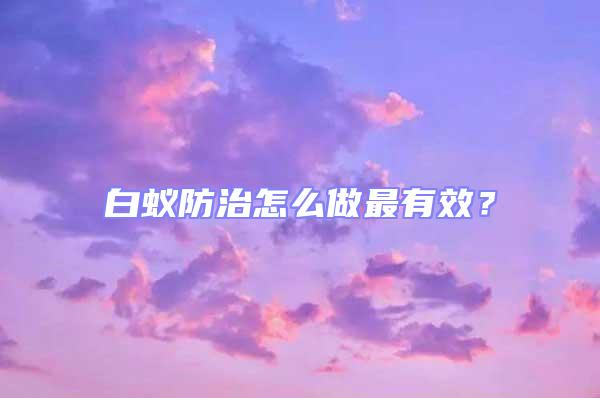 白蟻防治怎么做最有效？
