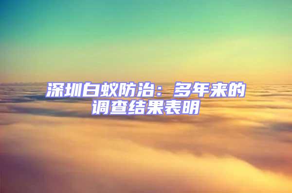 深圳白蟻防治：多年來的調查結果表明