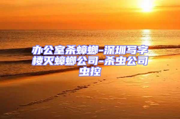 辦公室殺蟑螂-深圳寫字樓滅蟑螂公司-殺蟲公司蟲控