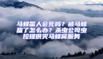 馬蜂蜇人會(huì)死嗎？被馬蜂蟄了怎么辦？殺蟲公司蟲控提供滅馬蜂窩服務(wù)