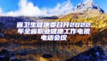 省衛生健康委召開2022年全省職業健康工作電視電話會議