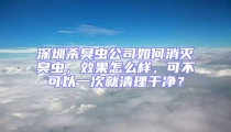 深圳殺臭蟲公司如何消滅臭蟲，效果怎么樣，可不可以一次就清理干凈？