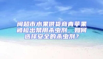 閩超市水果供貨商青蘋果被檢出禁用殺蟲劑，如何選擇安全的殺蟲劑？