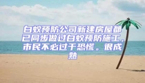 白蟻預(yù)防公司新建房屋都已同步做過白蟻預(yù)防施工，市民不必過于恐慌。很成熟