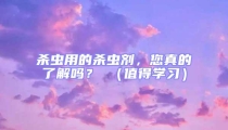 殺蟲用的殺蟲劑，您真的了解嗎？ （值得學習）