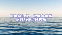 深圳殺白蟻，使用專用藥物對白蟻進行滅治