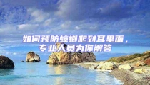 如何預(yù)防蟑螂爬到耳里面，專業(yè)人員為你解答